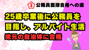 【公務員合格者インタビュー動画Vo.9】25歳　卒業後に公務員を目指し、アルバイト生活から地元の自治体に合格！