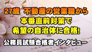 【公務員合格者インタビュー動画Vo.22】東京都　27歳　不動産の営業職から本番直前対策で希望の自治体に合格！