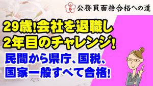 【公務員合格者インタビュー動画Vo.43】29歳!会社を退職し、2年目のチャレンジで、民間から県庁、国税、国家一般すべて合格!