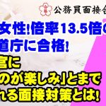 【公務員合格者インタビュー動画Vo.46】36歳女性!倍率13.5倍の北海道庁の超難関に合格!面接官に 「会うのが楽しみ」とまで 言われる面接対策とは!