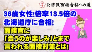【公務員合格者インタビュー動画Vo.46】36歳女性!倍率13.5倍の北海道庁の超難関に合格!面接官に 「会うのが楽しみ」とまで 言われる面接対策とは!