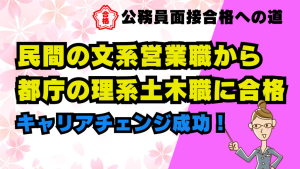 【公務員合格者インタビュー動画Vo.49】民間の文系営業職から都庁の理系土木職に合格!民間から公務員にキャリアチェンジ成功!